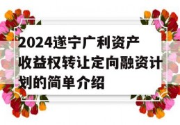 2024遂宁广利资产收益权转让定向融资计划的简单介绍