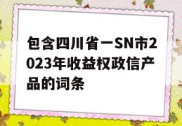 包含四川省一SN市2023年收益权政信产品的词条