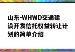 山东-WHWD交通建设开发信托权益转让计划的简单介绍