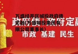 万盛经开区城投政府债定融(万盛城投集团有限公司董事长)