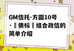 GM信托-方圆10号·‮债标‬组合政信的简单介绍