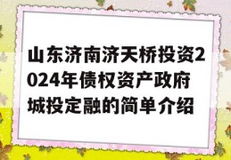 山东济南济天桥投资2024年债权资产政府城投定融的简单介绍