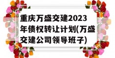 重庆万盛交建2023年债权转让计划(万盛交建公司领导班子)