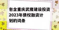 包含重庆武隆建设投资2023年债权融资计划的词条