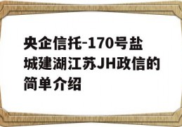 央企信托-170号盐城建湖江苏JH政信的简单介绍