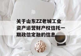 关于山东ZZ老城工业资产运营财产权信托一期政信定融的信息