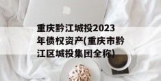 重庆黔江城投2023年债权资产(重庆市黔江区城投集团全称)