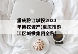 重庆黔江城投2023年债权资产(重庆市黔江区城投集团全称)