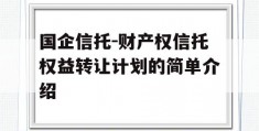 国企信托-财产权信托权益转让计划的简单介绍