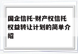 国企信托-财产权信托权益转让计划的简单介绍