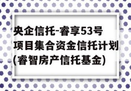 央企信托-睿享53号项目集合资金信托计划(睿智房产信托基金)