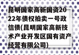 昆明国家高新国资2022年债权拍卖一号政信债(昆明国家高新技术产业开发区国有资产经营有限公司)