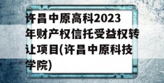 许昌中原高科2023年财产权信托受益权转让项目(许昌中原科技学院)