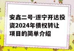 安鑫二号-遂宁开达投资2024年债权转让项目的简单介绍