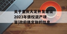 关于重庆大足开发建设2023年债权资产项目|政府债定融的信息