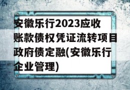 安徽乐行2023应收账款债权凭证流转项目政府债定融(安徽乐行企业管理)