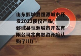 山东鄄城县恒源城市开发2023债权产品(鄄城县恒源城市开发有限公司定向融资开始认购了!!!)