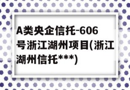 A类央企信托-606号浙江湖州项目(浙江湖州信托***)