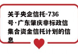 关于央企信托-736号·广东肇庆非标政信集合资金信托计划的信息