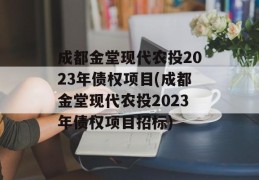 成都金堂现代农投2023年债权项目(成都金堂现代农投2023年债权项目招标)