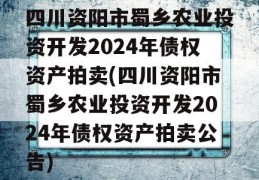 四川资阳市蜀乡农业投资开发2024年债权资产拍卖(四川资阳市蜀乡农业投资开发2024年债权资产拍卖公告)