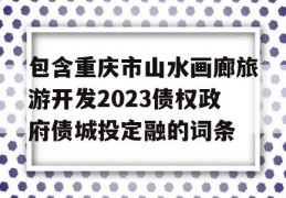 包含重庆市山水画廊旅游开发2023债权政府债城投定融的词条