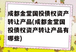 成都金堂国投债权资产转让产品(成都金堂国投债权资产转让产品有哪些)