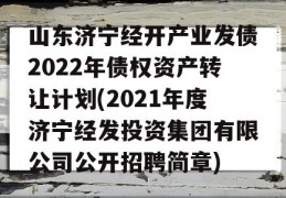 山东济宁经开产业发债2022年债权资产转让计划(2021年度济宁经发投资集团有限公司公开招聘简章)