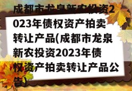 成都市龙泉新农投资2023年债权资产拍卖转让产品(成都市龙泉新农投资2023年债权资产拍卖转让产品公告)