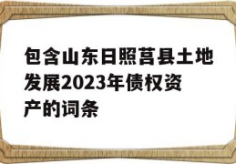 包含山东日照莒县土地发展2023年债权资产的词条