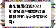 山东和晟投资2023年债权资产收益权(山东和晟矿山设备有限公司)