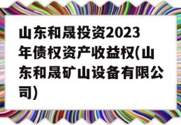 山东和晟投资2023年债权资产收益权(山东和晟矿山设备有限公司)