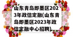 山东青岛即墨区2023年政信定融(山东青岛即墨区2023年政信定融中心招聘)