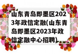 山东青岛即墨区2023年政信定融(山东青岛即墨区2023年政信定融中心招聘)