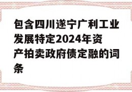 包含四川遂宁广利工业发展特定2024年资产拍卖政府债定融的词条