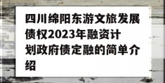 四川绵阳东游文旅发展债权2023年融资计划政府债定融的简单介绍