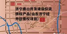 济宁唐口开发建设投资债权产品(山东济宁经开区债权项目)