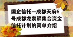 国企信托—成都天府6号成都龙泉驿集合资金信托计划的简单介绍