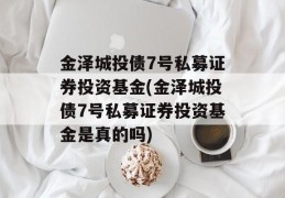 金泽城投债7号私募证券投资基金(金泽城投债7号私募证券投资基金是真的吗)