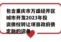 包含重庆市万盛经开区城市开发2023年投资债权转让项目政府债定融的词条