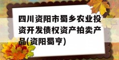 四川资阳市蜀乡农业投资开发债权资产拍卖产品(资阳蜀亨)