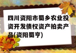 四川资阳市蜀乡农业投资开发债权资产拍卖产品(资阳蜀亨)