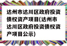 达州市达川区政府投资债权资产项目(达州市达川区政府投资债权资产项目公示)