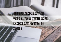 酉阳华茂2022年债权转让项目(重庆武隆区2022年所有招标项目)