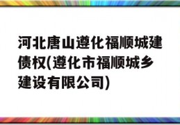 河北唐山遵化福顺城建债权(遵化市福顺城乡建设有限公司)