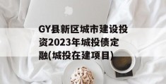 GY县新区城市建设投资2023年城投债定融(城投在建项目)