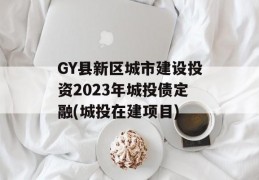 GY县新区城市建设投资2023年城投债定融(城投在建项目)