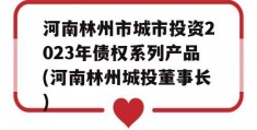 河南林州市城市投资2023年债权系列产品(河南林州城投董事长)