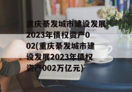 重庆綦发城市建设发展2023年债权资产002(重庆綦发城市建设发展2023年债权资产002万亿元)