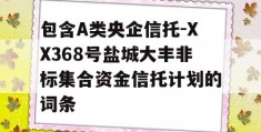 包含A类央企信托-XX368号盐城大丰非标集合资金信托计划的词条